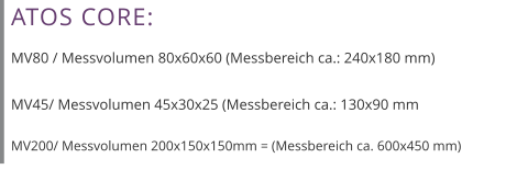 ATOS CORE:  MV80 / Messvolumen 80x60x60 (Messbereich ca.: 240x180 mm)  MV45/ Messvolumen 45x30x25 (Messbereich ca.: 130x90 mm  MV200/ Messvolumen 200x150x150mm = (Messbereich ca. 600x450 mm)