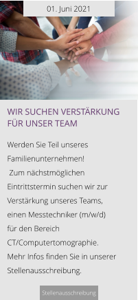01. Juni 2021 Wir suchen verstärkung für unser Team  Werden Sie Teil unseres Familienunternehmen!  Zum nächstmöglichen Eintrittstermin suchen wir zur Verstärkung unseres Teams,  einen Messtechniker (m/w/d)  für den Bereich CT/Computertomographie. Mehr Infos finden Sie in unserer Stellenausschreibung.  Stellenausschreibung