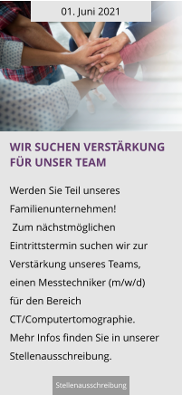 01. Juni 2021 Wir suchen verstärkung für unser Team  Werden Sie Teil unseres Familienunternehmen!  Zum nächstmöglichen Eintrittstermin suchen wir zur Verstärkung unseres Teams,  einen Messtechniker (m/w/d)  für den Bereich CT/Computertomographie. Mehr Infos finden Sie in unserer Stellenausschreibung.  Stellenausschreibung