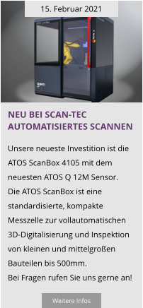 15. Februar 2021 Neu bei Scan-tec automatisiertes scannen  Unsere neueste Investition ist die  ATOS ScanBox 4105 mit dem neuesten ATOS Q 12M Sensor.  Die ATOS ScanBox ist eine standardisierte, kompakte Messzelle zur vollautomatischen   3D-Digitalisierung und Inspektion von kleinen und mittelgroßen Bauteilen bis 500mm.  Bei Fragen rufen Sie uns gerne an!  Weitere Infos