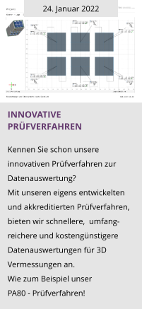 24. Januar 2022 INNOVATIVE PrÜFVERFAHREN  Kennen Sie schon unsere innovativen Prüfverfahren zur Datenauswertung?  Mit unseren eigens entwickelten und akkreditierten Prüfverfahren,  bieten wir schnellere,  umfang-reichere und kostengünstigere Datenauswertungen für 3D Vermessungen an.  Wie zum Beispiel unser  PA80 - Prüfverfahren!