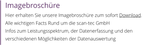Imagebroschüre Hier erhalten Sie unsere Imagebroschüre zum sofort Download. Alle wichtigen Facts Rund um die scan-tec GmbH Infos zum Leistungsspektrum, der Datenerfassung und den verschiedenen Möglichkeiten der Datenauswertung